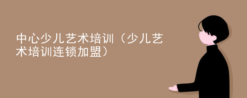 中心少儿艺术培训（少儿艺术培训连锁加盟）