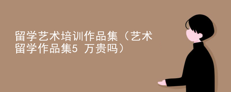 留学艺术培训作品集（艺术留学作品集5万贵吗）