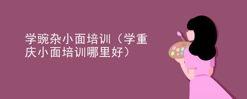 学豌杂小面培训（学重庆小面培训哪里好）